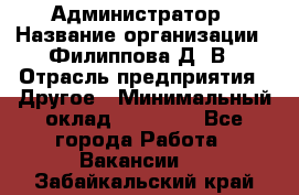 Администратор › Название организации ­ Филиппова Д. В › Отрасль предприятия ­ Другое › Минимальный оклад ­ 35 000 - Все города Работа » Вакансии   . Забайкальский край